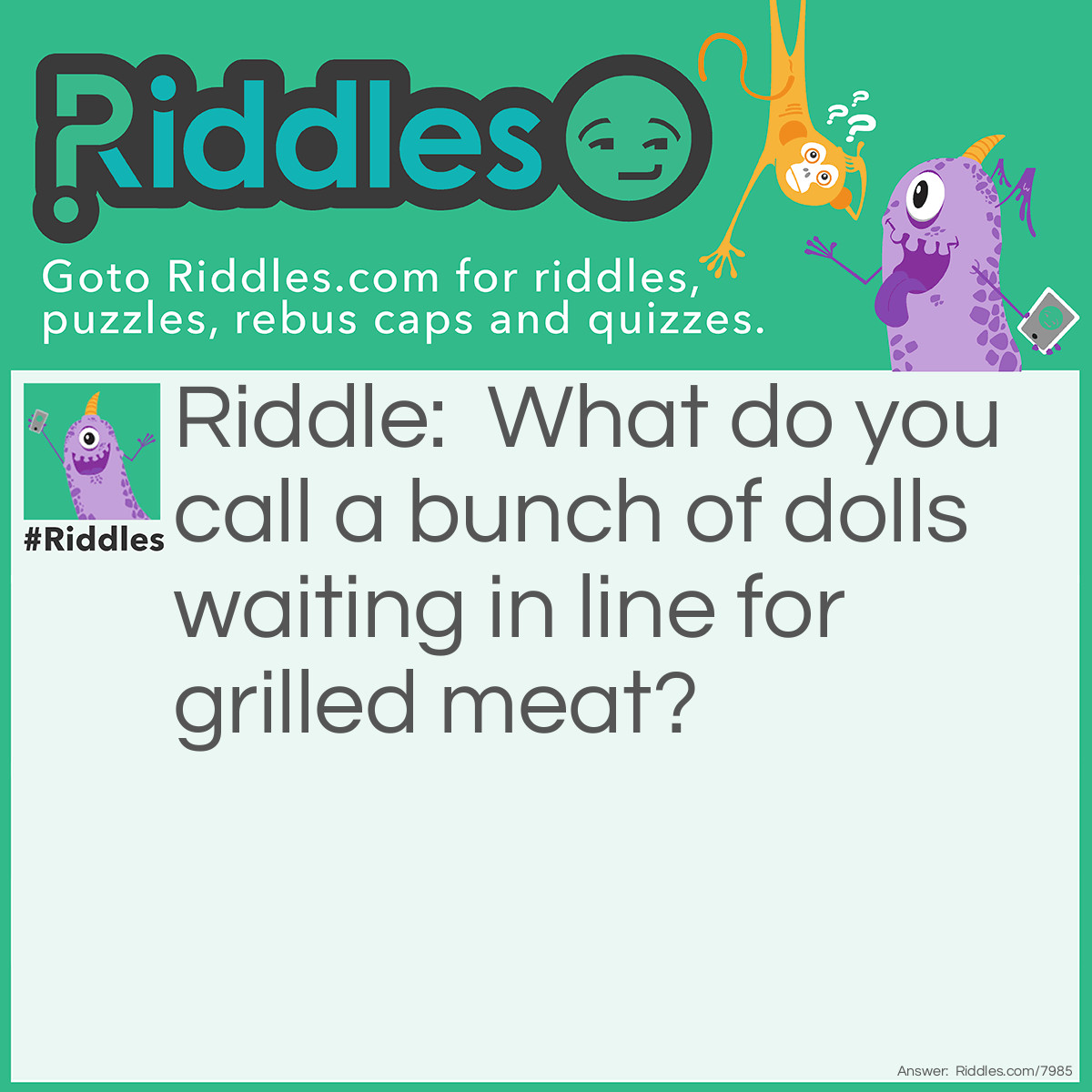 Riddle: What do you call a bunch of dolls waiting in line for grilled meat? Answer: A Barbie-Queue (barbecue).