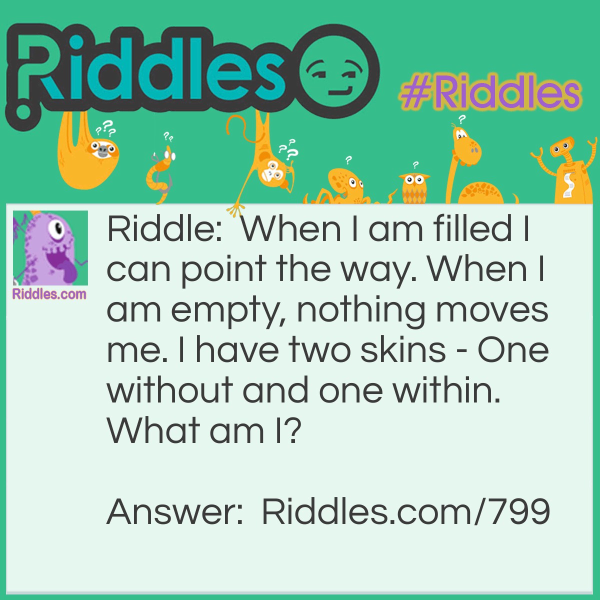 Riddle: When I am filled I can point the way. When I am empty, nothing moves me. I have two skins - One without and one within.
What am I? Answer: A glove!