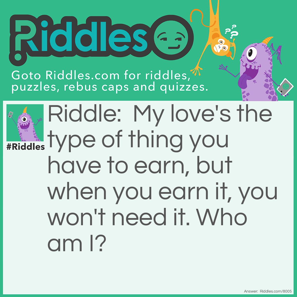 Riddle: My love's the type of thing you have to earn, but when you earn it, you won't need it. Who am I? Answer: God. Credit: Bo Burnham, Musical Comedian, Song title- "God's Perspective".