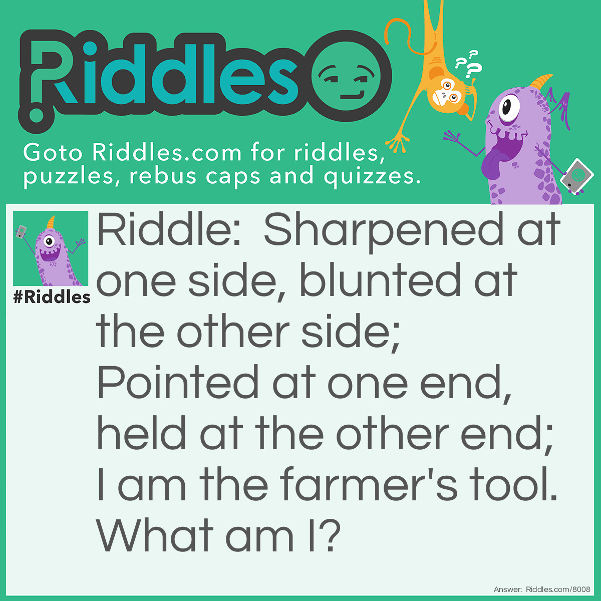 Riddle: Sharpened at one side, blunted at the other side; Pointed at one end, held at the other end; I am the farmer's tool. What am I? Answer: Machete.