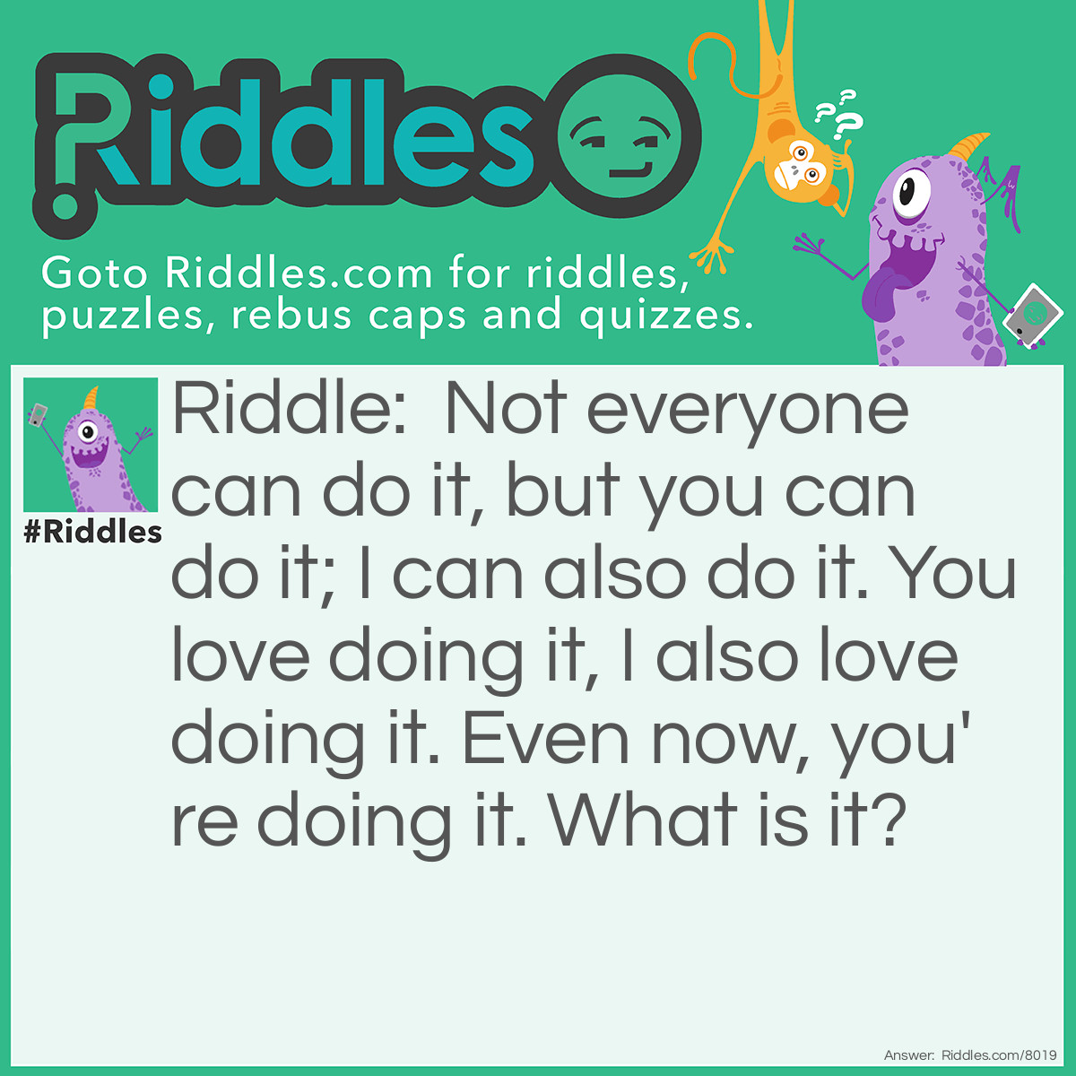 Riddle: Not everyone can do it, but you can do it; I can also do it. You love doing it, I also love doing it. Even now, you're doing it. What is it? Answer: Reading!