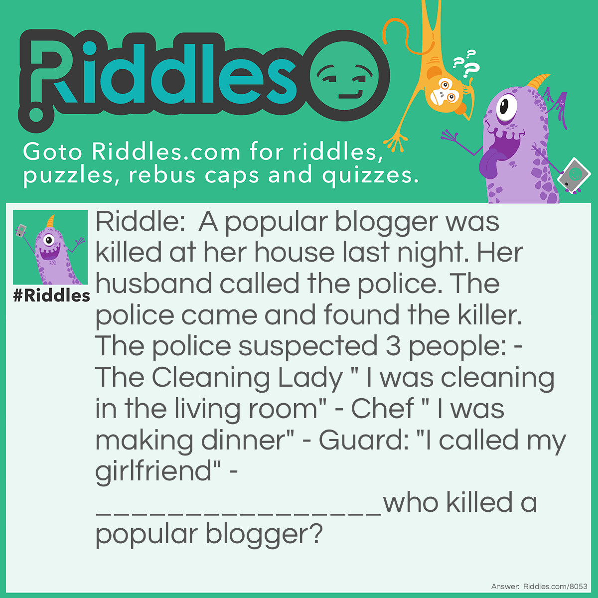 Riddle: A popular blogger was killed at her house last night. Her husband called the police. The police came and found the killer. The police suspected 3 people: - The Cleaning Lady " I was cleaning in the living room" - Chef " I was making dinner" - Guard: "I called my girlfriend" -________________who killed a popular blogger? Answer: Answer: Chef How could it be dinner it was night