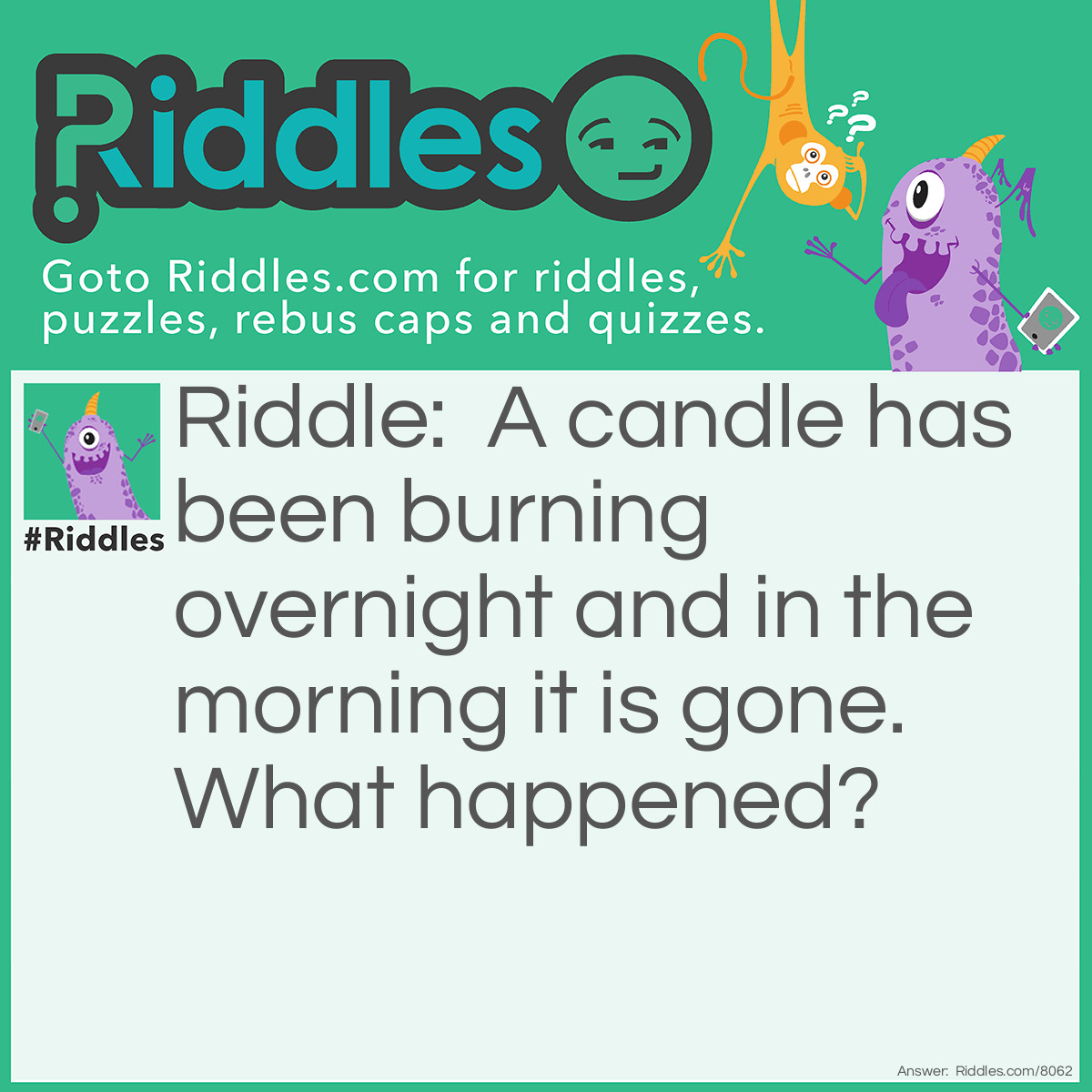 Riddle: A candle has been burning overnight and in the morning it is gone. What happened? Answer: It melted.