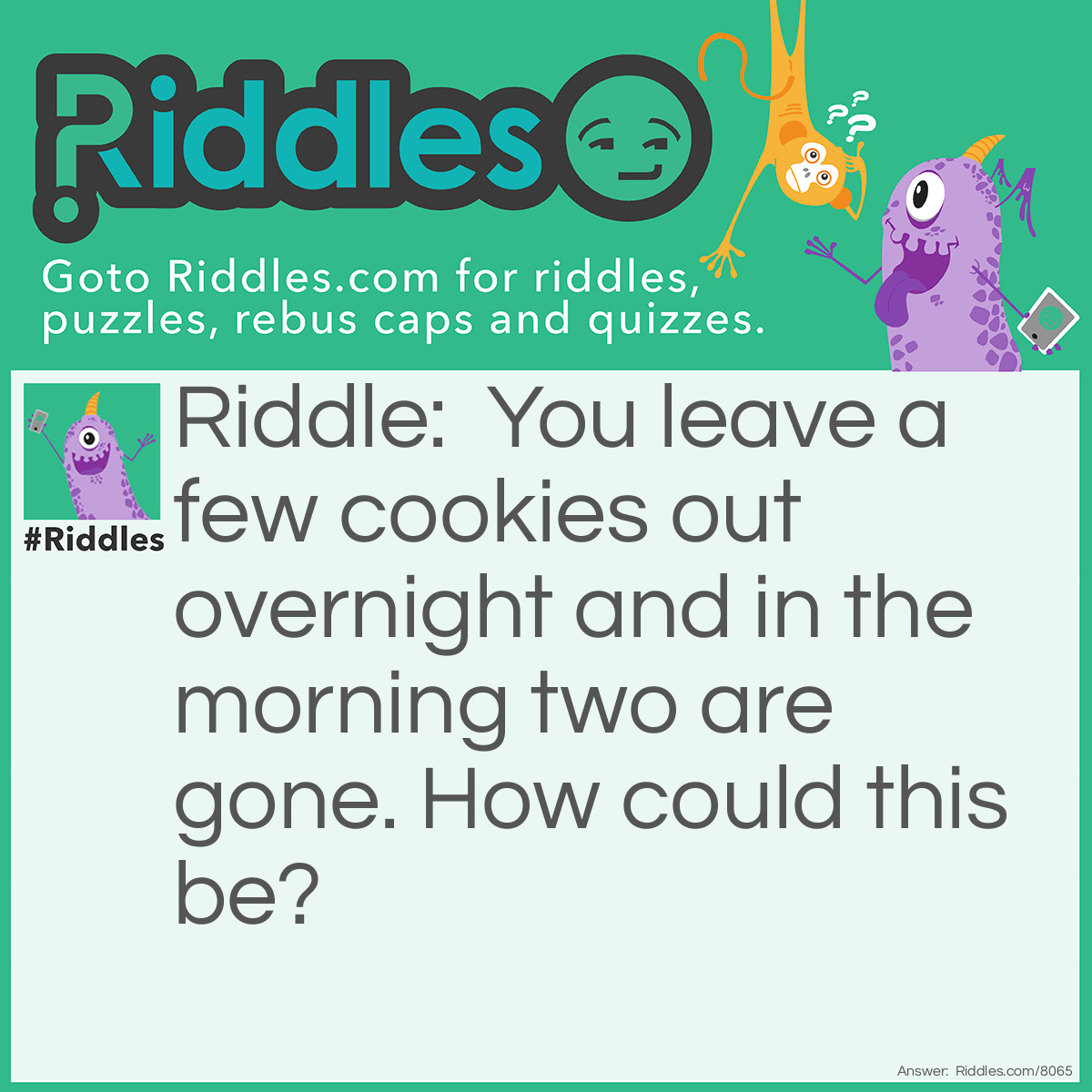 Riddle: You leave a few cookies out overnight and in the morning two are gone. How could this be? Answer: Your roommate woke up and ate some.