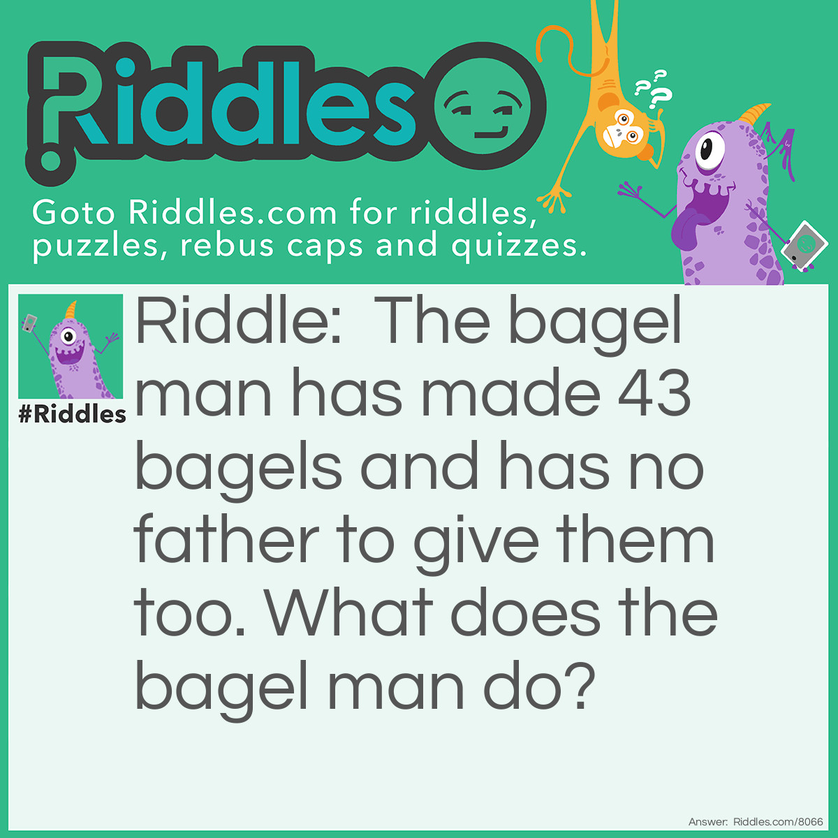 Riddle: The bagel man has made 43 bagels and has no father to give them too. What does the bagel man do? Answer: He gives them to his moms.