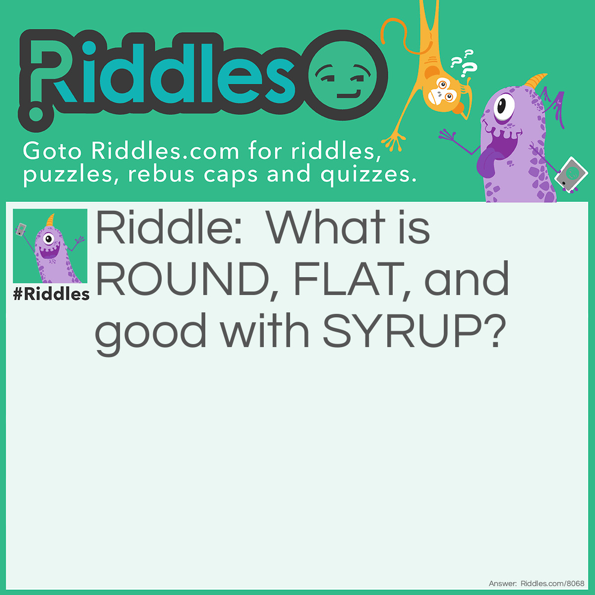 Riddle: What is ROUND, FLAT, and good with SYRUP? Answer: A round flat syrup container.
