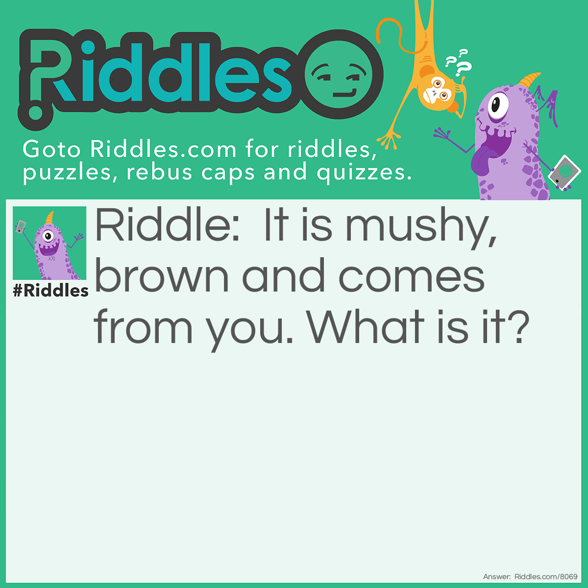Riddle: It is mushy, brown and comes from you. What is it? Answer: A clump of mushy brown hair.