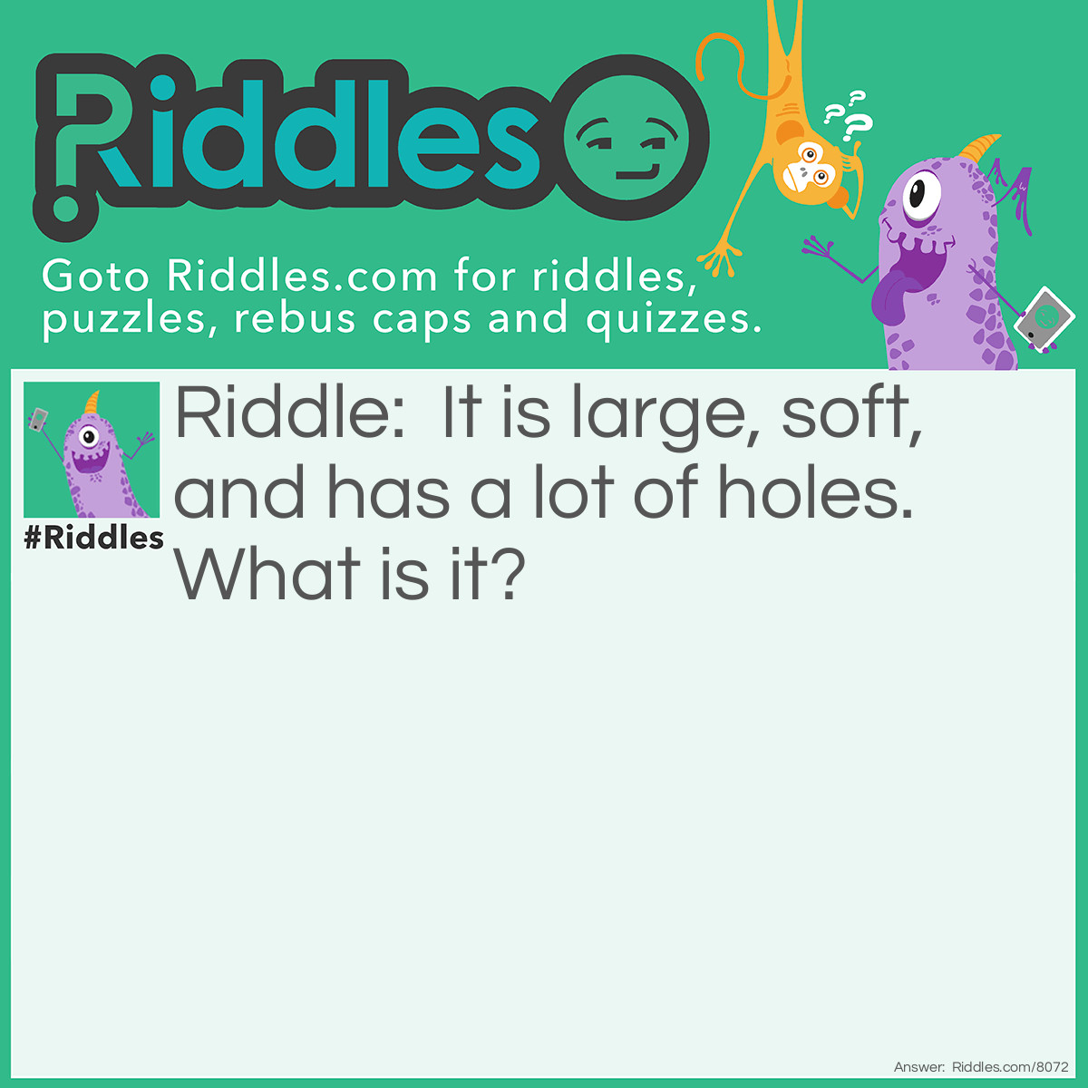 Riddle: It is large, soft, and has a lot of holes. What is it? Answer: A big sponge.