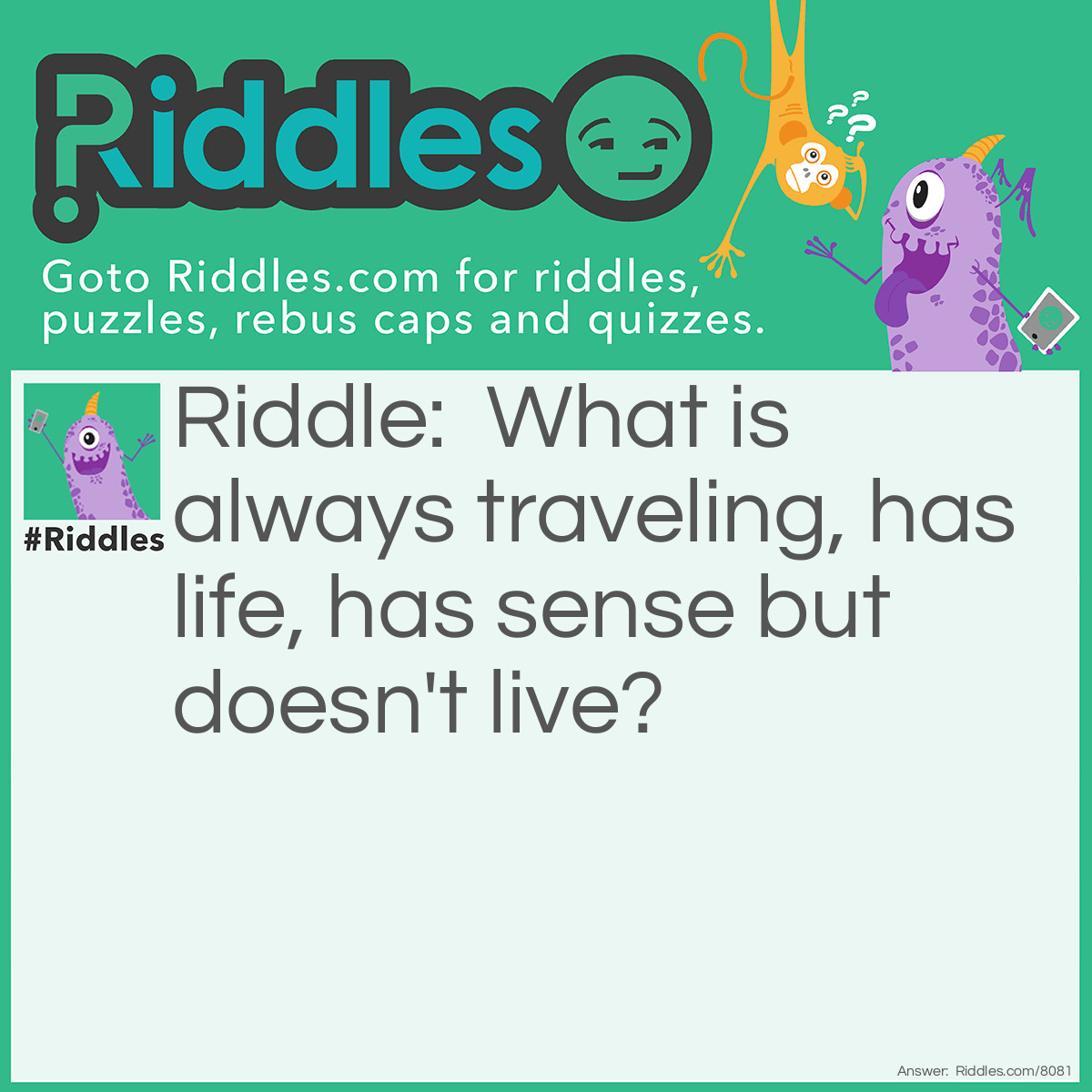 Riddle: What is always traveling, has life, has sense but doesn't live? Answer: The Earth!