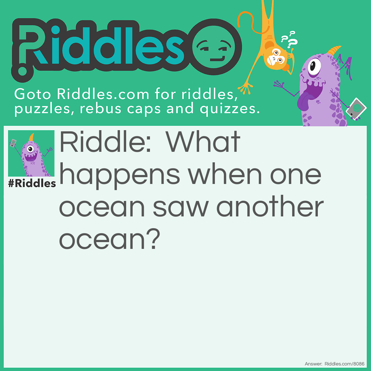 Riddle: What happens when one ocean saw another ocean? Answer: Nothing,they just wave.