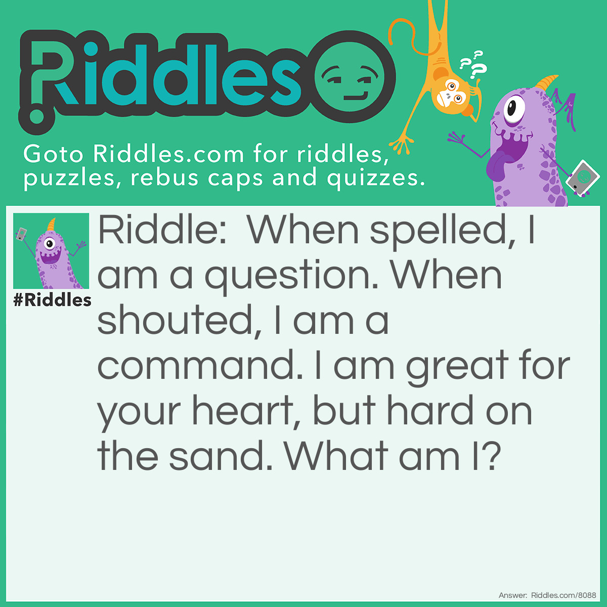 Riddle: When spelled, I am a question. When shouted, I am a command. I am great for your heart, but hard on the sand. What am I? Answer: RUN.