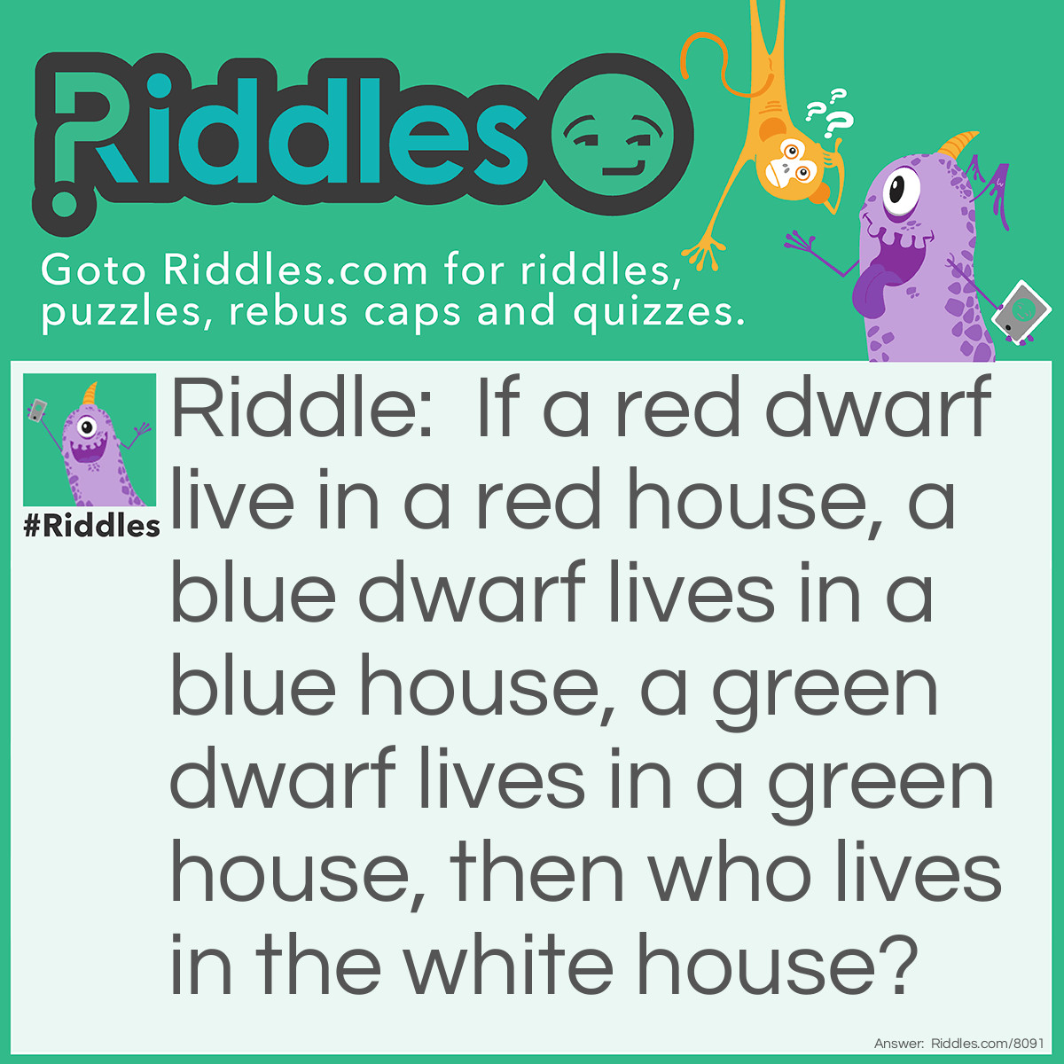 Riddle: If a red dwarf live in a red house, a blue dwarf lives in a blue house, a green dwarf lives in a green house, then who lives in the white house? Answer: The President!