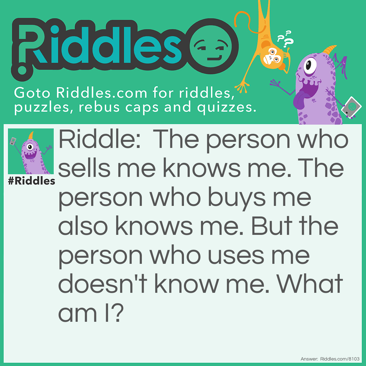Riddle: The person who sells me knows me. The person who buys me also knows me. But the person who uses me doesn't know me. What am I? Answer: A coffin.