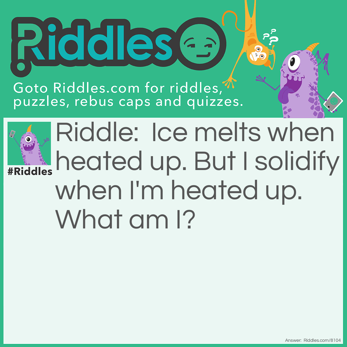 Riddle: Ice melts when heated up. But I solidify when I'm heated up. What am I? Answer: An egg.