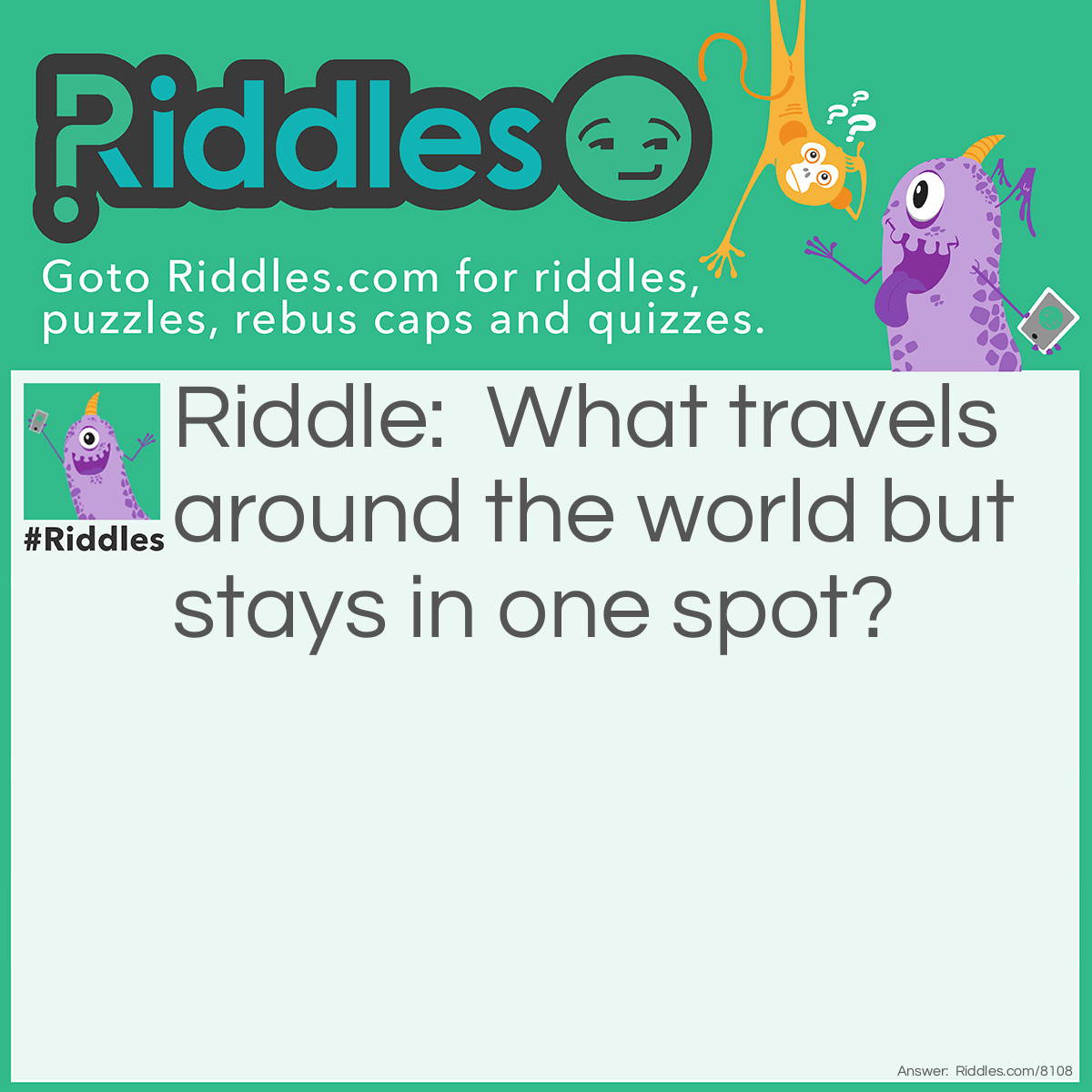 Riddle: What travels around the world but stays in one spot? Answer: A Postage Stamp