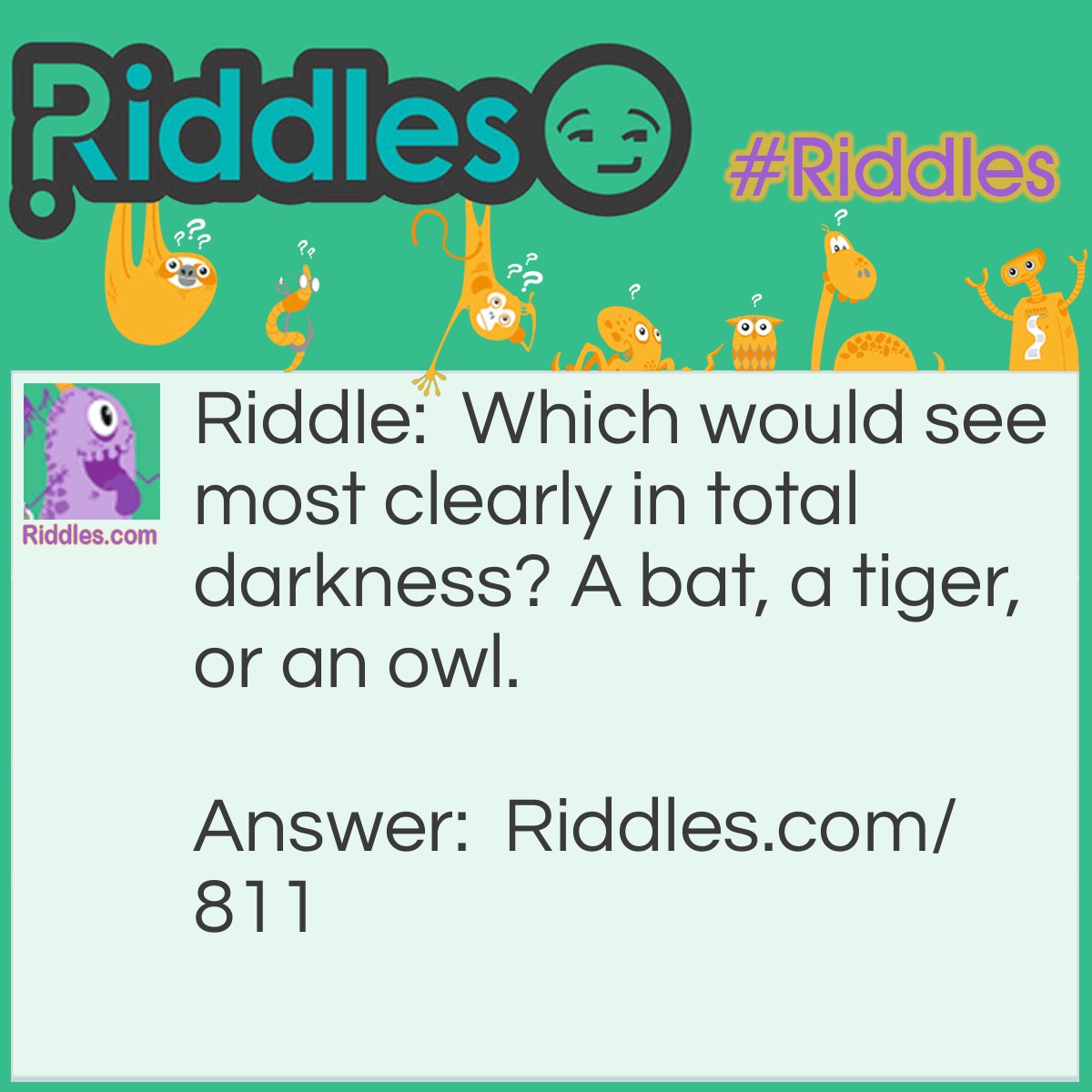 Riddle: Which would see most clearly in total darkness? A bat, a tiger, or an owl. Answer: None. In total darkness it is impossible to see anything.