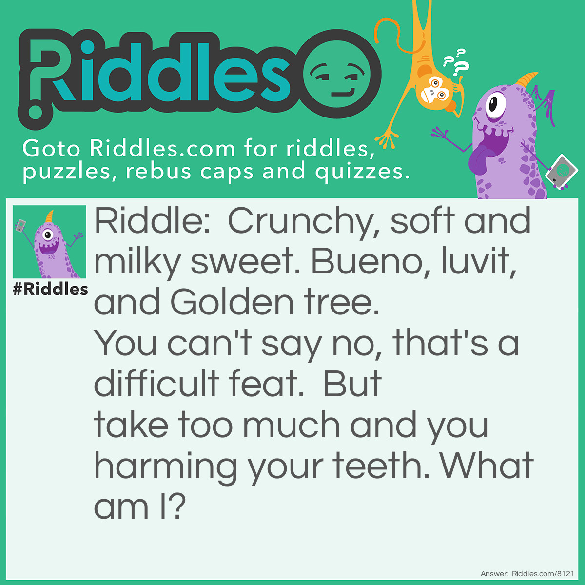 Riddle: Crunchy, soft, and milky sweet. Bueno, luvit, and Golden tree. You can't say no, that's a <a href="/difficult-riddles">difficult</a> feat. But take too much and you harm your teeth. What am I? Answer: Chocolate.