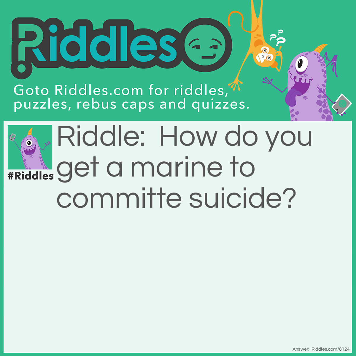 Riddle: How do you get a marine to committe suicide? Answer: You throw a bucket full of sand at a brick wall and tell them to hit the beach.