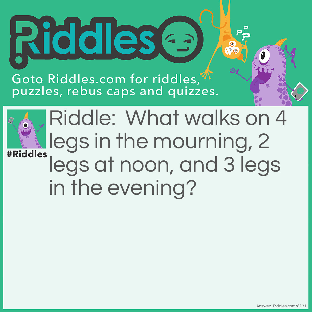 Riddle: What walks on 4 legs in the mourning, 2 legs at noon, and 3 legs in the evening? Answer: A human.