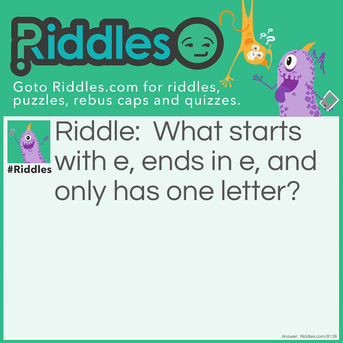 Riddle: What starts with e, ends in e, and only has one letter? Answer: An envelope!