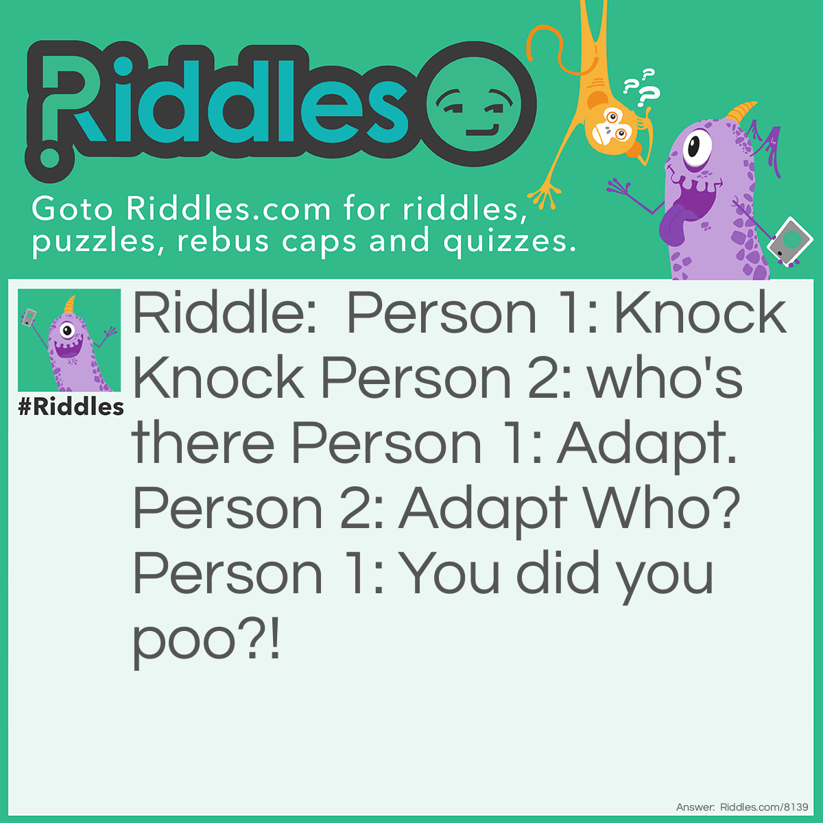 Riddle: Person 1: Knock Knock Person 2: who's there Person 1: Adapt. Person 2: Adapt Who? Person 1: You did you poo?! Answer: it's a joke no answer.