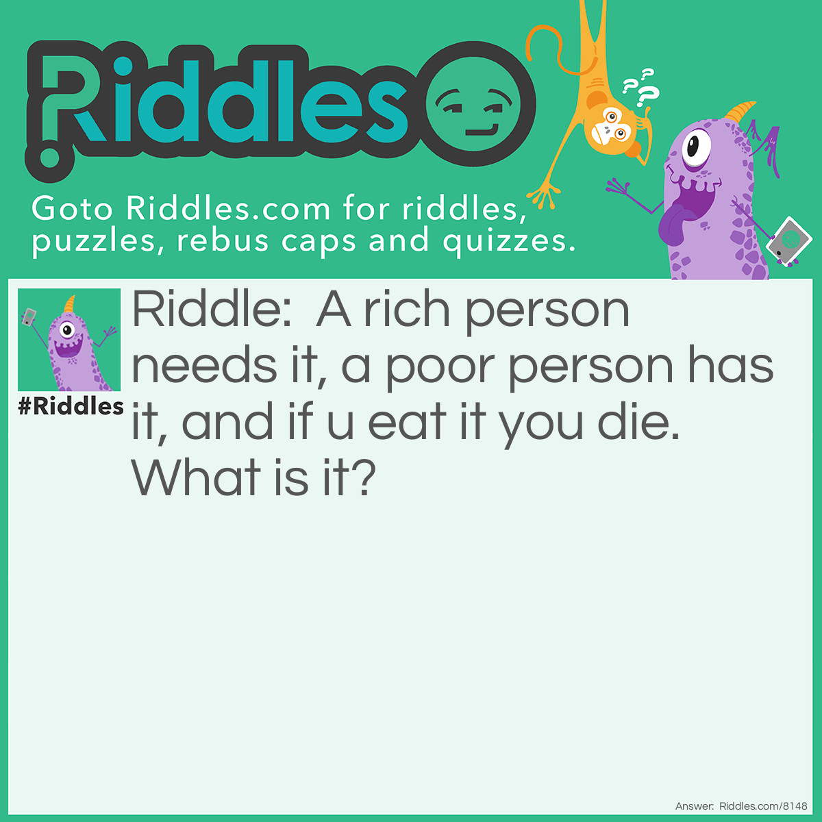 Riddle: A rich person needs it, a poor person has it, and if u eat it you die. What is it? Answer: Nothing