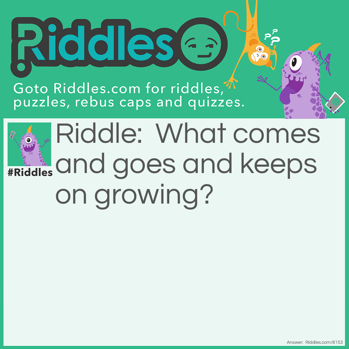 Riddle: What comes and goes and keeps on growing? Answer: Time. Can also be: The sun.