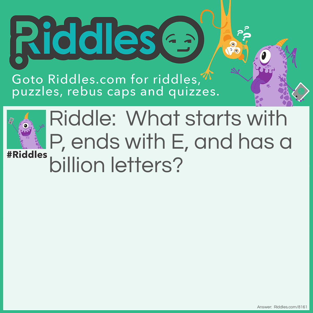 Riddle: What starts with P, ends with E, and has a billion letters? Answer: A post Office.