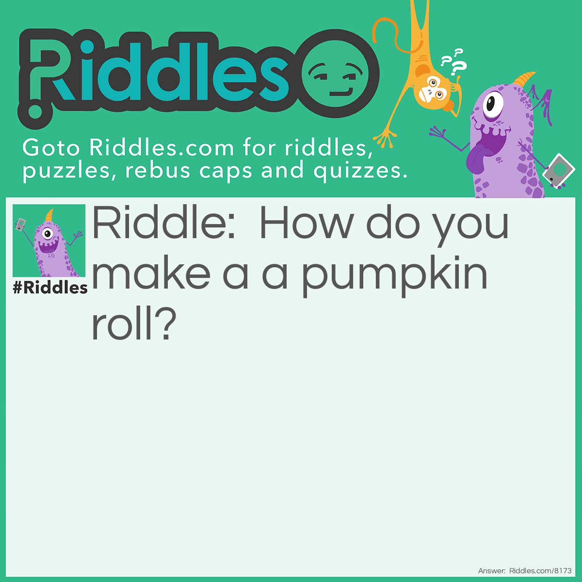 Riddle: How do you make a a pumpkin roll? Answer: You roll a pumpkin down a hill.