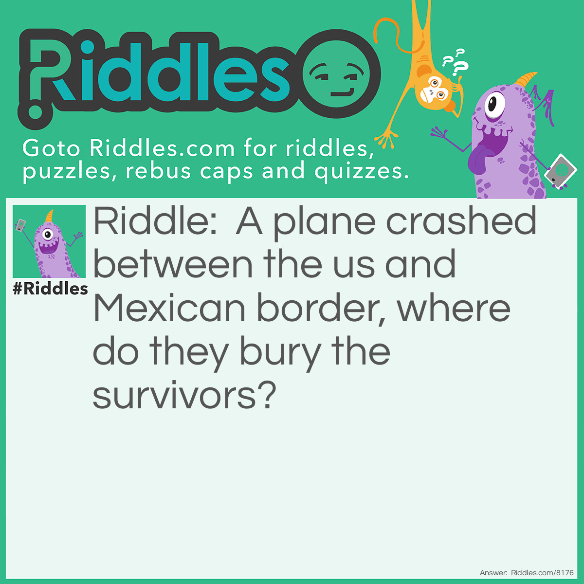 Riddle: A plane crashed between the us and Mexican border, where do they bury the survivors? Answer: You don’t burry survivors.