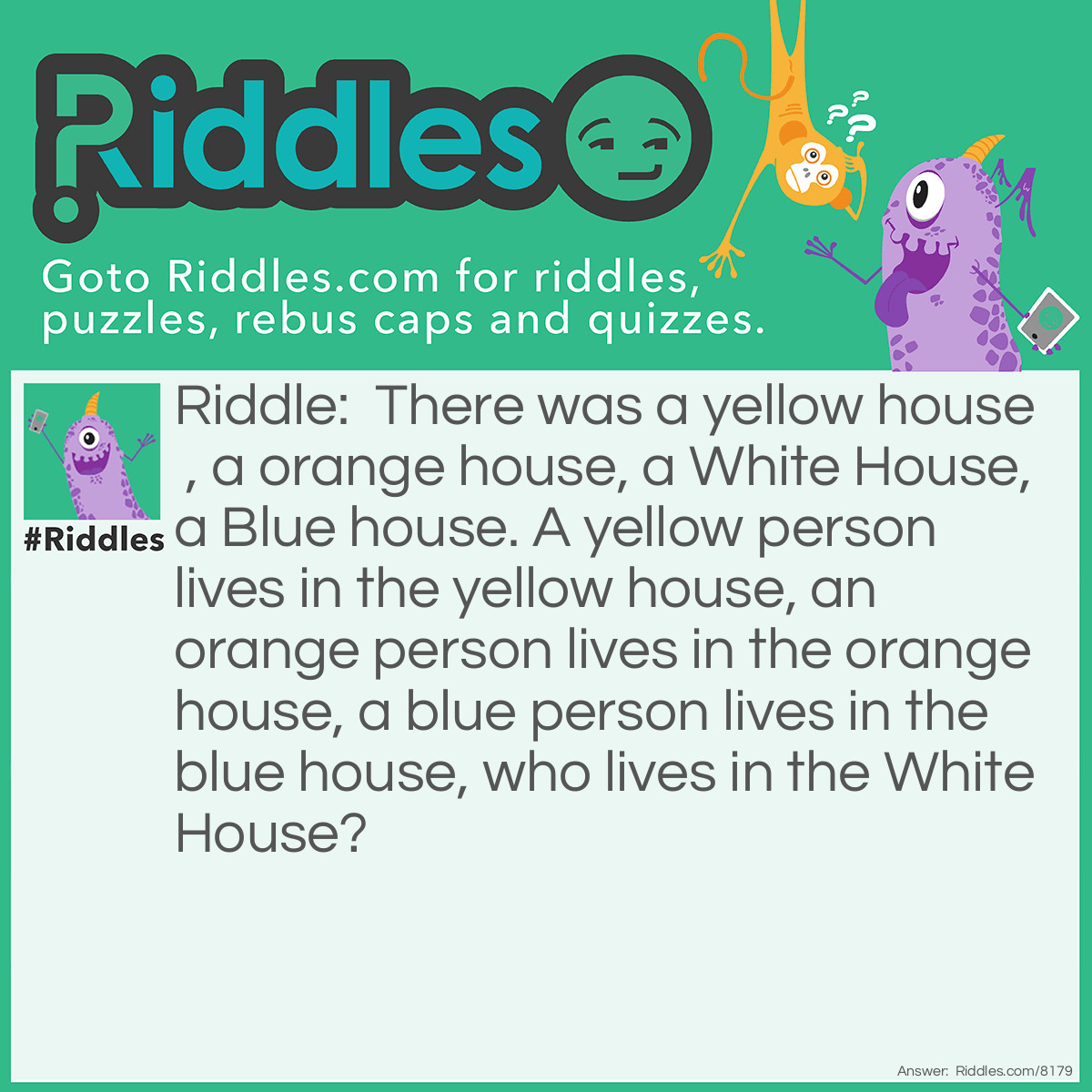 Riddle: There was a yellow house , a orange house, a White House, a Blue house. A yellow person lives in the yellow house, an orange person lives in the orange house, a blue person lives in the blue house, who lives in the White House? Answer: The present