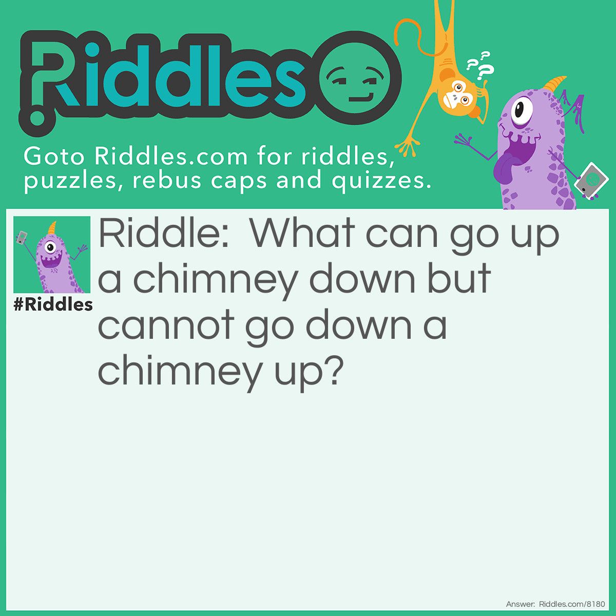 Riddle: What can go up a chimney down but cannot go down a chimney up? Answer: Umbrella.
