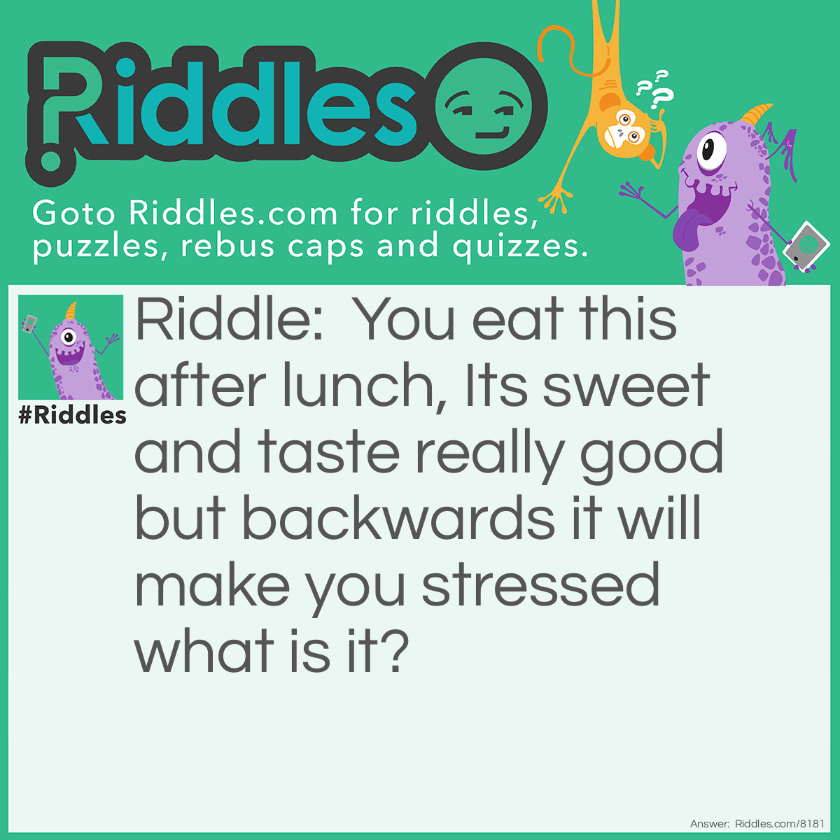Riddle: You eat this after lunch, Its sweet and taste really good but backwards it will make you stressed what is it? Answer: Desserts. That's stressed backwards