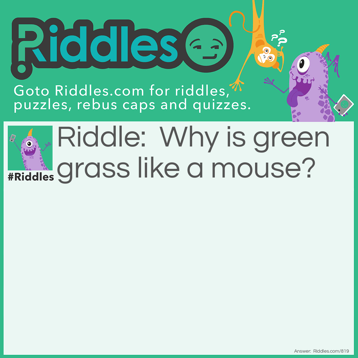 Riddle: Why is green grass like a mouse? Answer: Green grass is like a mouse, because the cattle eat it (cat’ll eat it).