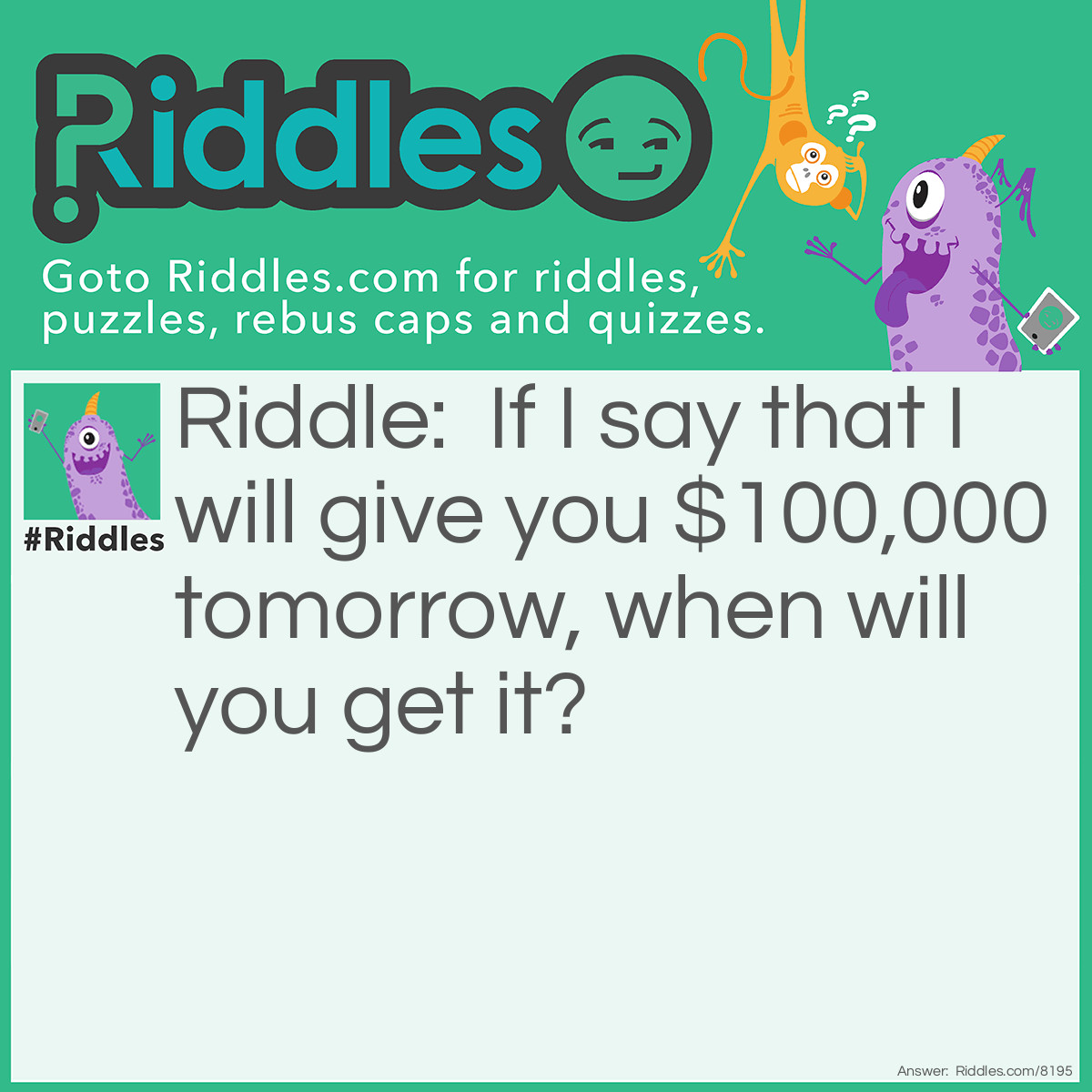 Riddle: If I say that I will give you $100,000 tomorrow, when will you get it? Answer: Never! Tomorrow NEVER EVER comes! It's always TODAY!!!