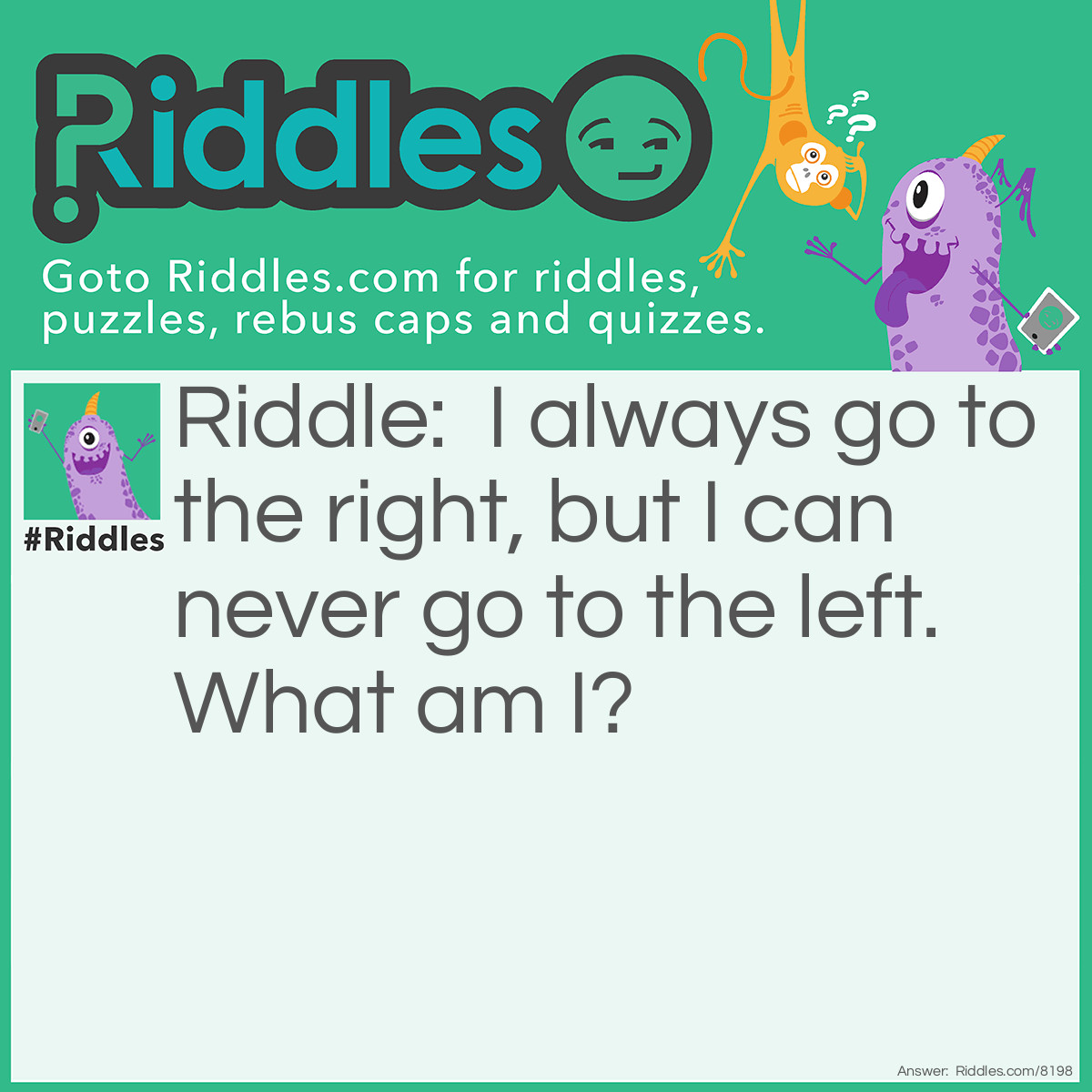 Riddle: I always go to the right, but I can never go to the left. What am I? Answer: Hands on a clock.