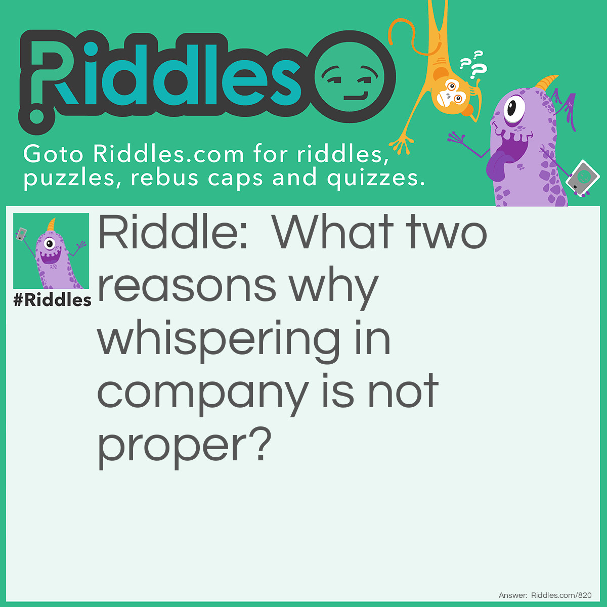 Riddle: What two reasons why whispering in company is not proper? Answer: It is not aloud (allowed). 
<div class="poemq">
<div class="stanza">
Private earing (privateering) is unlawful.
</div>
</div>