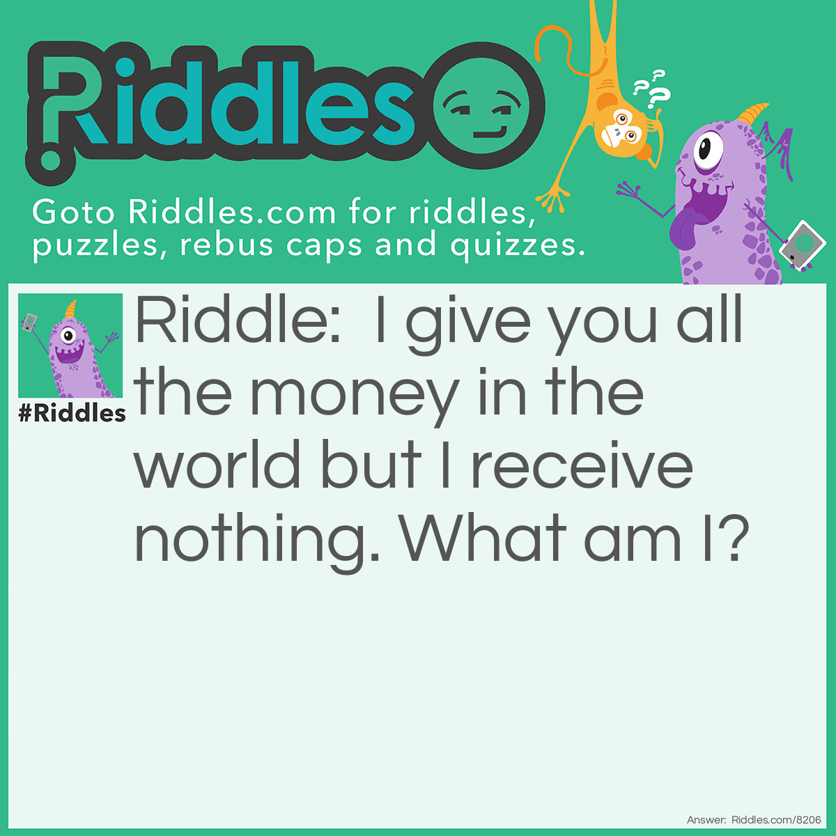 Riddle: I give you all the money in the world but I receive nothing. What am I? Answer: A tree.