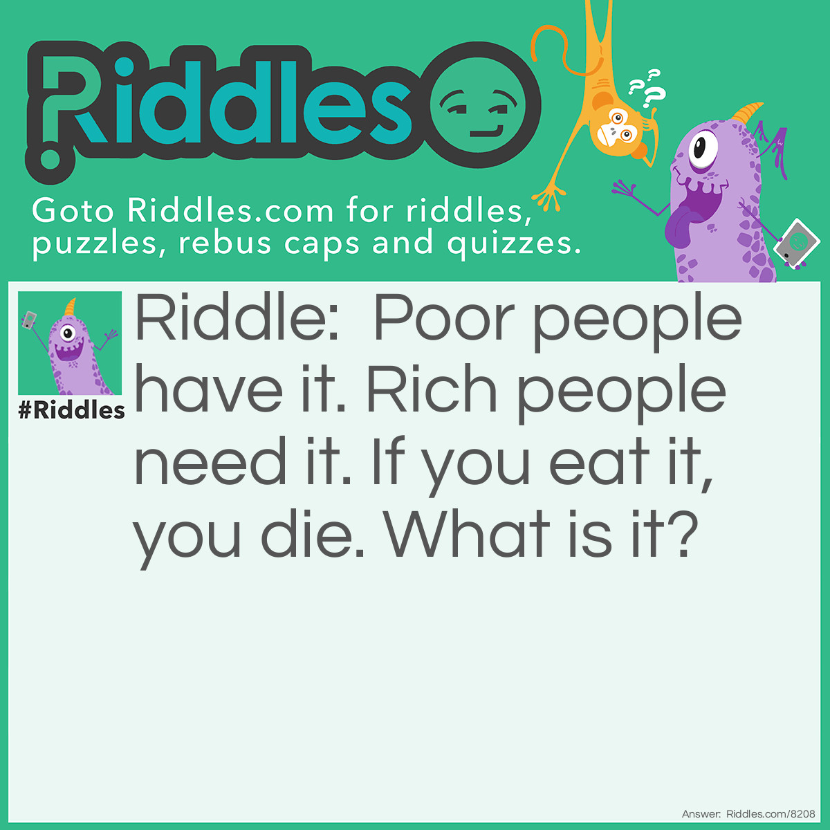Riddle: Poor people have it. Rich people need it. If you eat it, you die. What is it? Answer: Nothing.