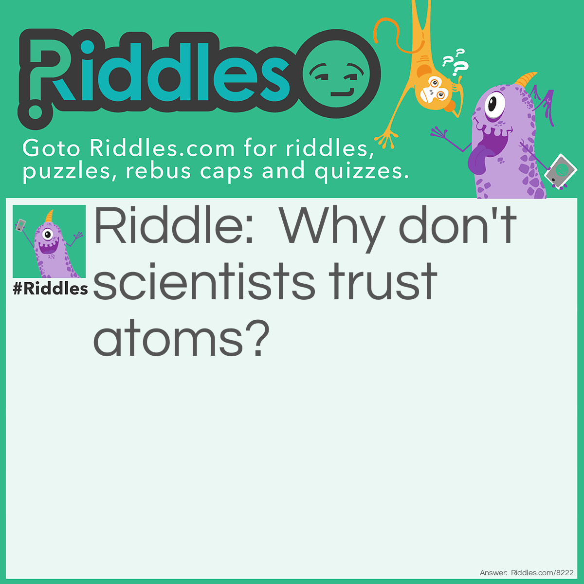 Riddle: Why don't scientists trust atoms? Answer: Because they make up everything.