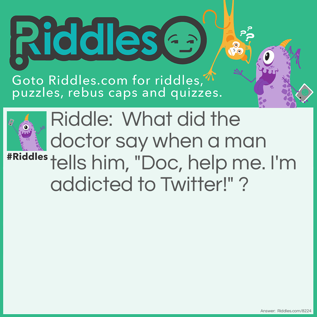 Riddle: What did the doctor say when a man tells him, "Doc, help me. I'm addicted to Twitter!" ? Answer: The doctor replies, “Sorry, I don’t follow you …”