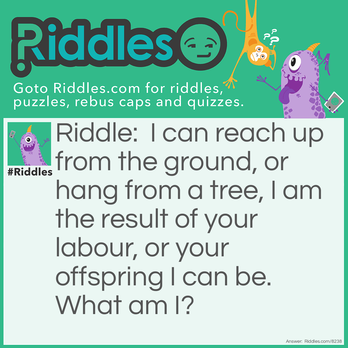 Riddle: I can reach up from the ground, or hang from a tree, I am the result of your labour, or your offspring I can be. What am I? Answer: Fruit.