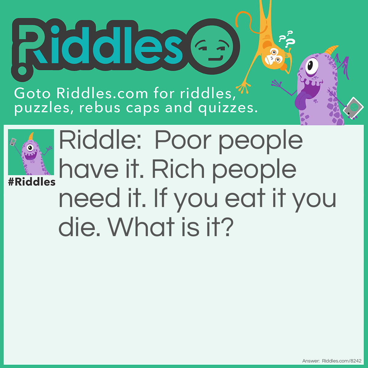 Riddle: Poor people have it. Rich people need it. If you eat it you die. What is it? Answer: Nothing.