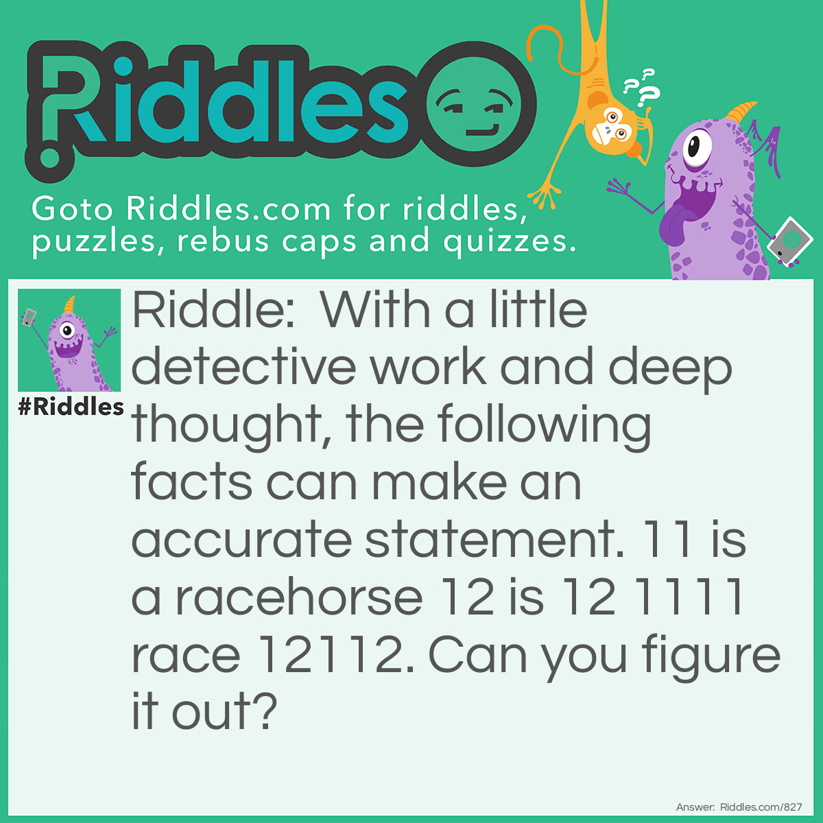 Riddle: With a little detective work and deep thought, the following facts can make an accurate statement. 11 is a racehorse 12 is 12 1111 race 12112. Can you figure it out?  Answer: 11 is a racehorse 12 is one too 11 won one race 12 won one too