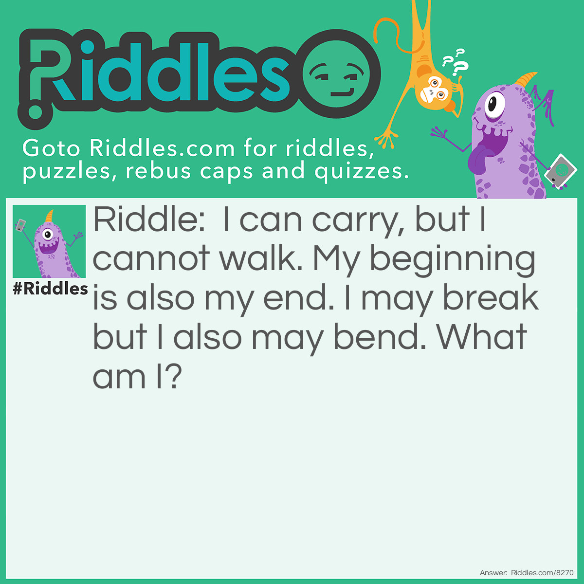 Riddle: I can carry, but I cannot walk. My beginning is also my end. I may break but I also may bend. What am I? Answer: A bridge.