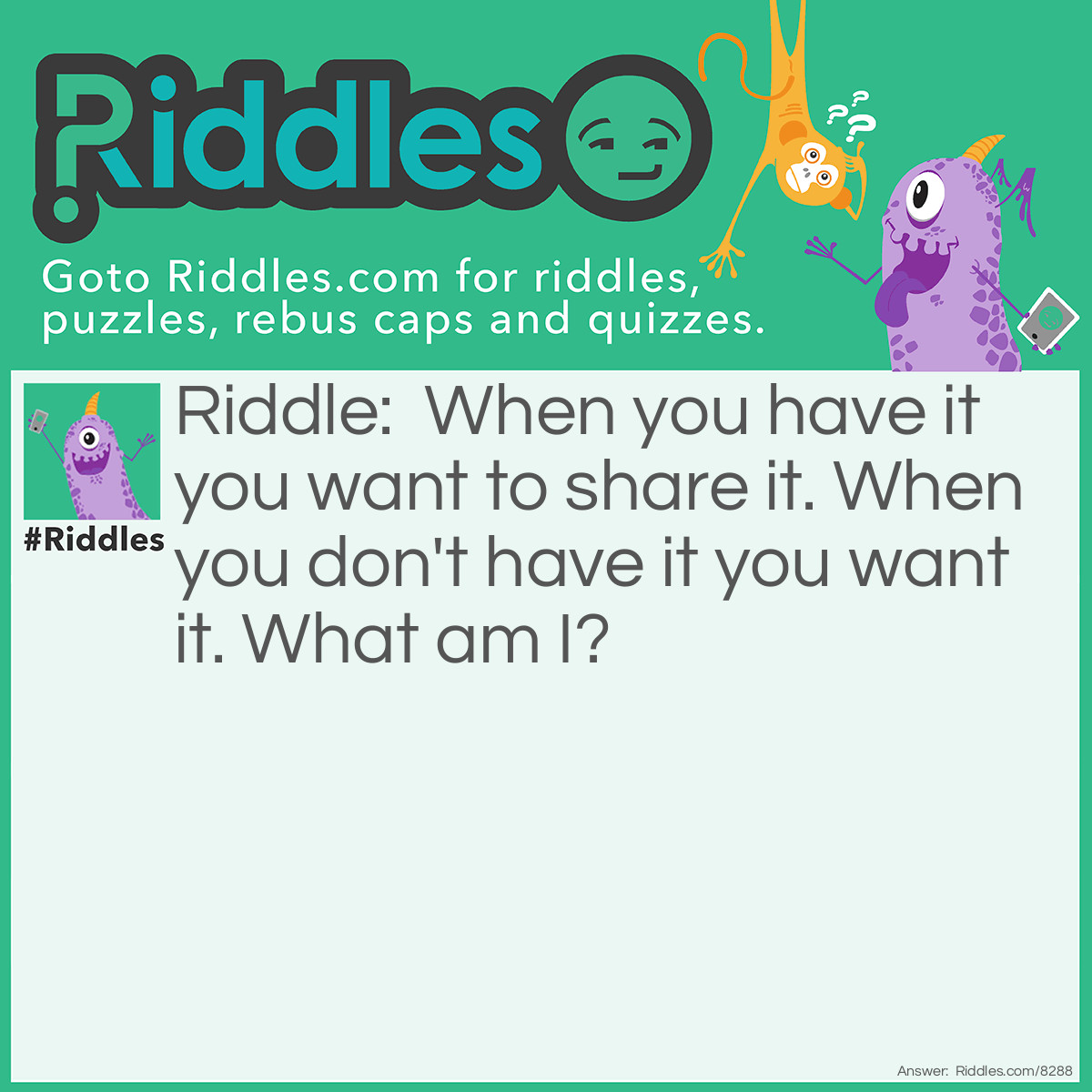 Riddle: When you have it you want to share it. When you don't have it you want it. What am I? Answer: A secret.