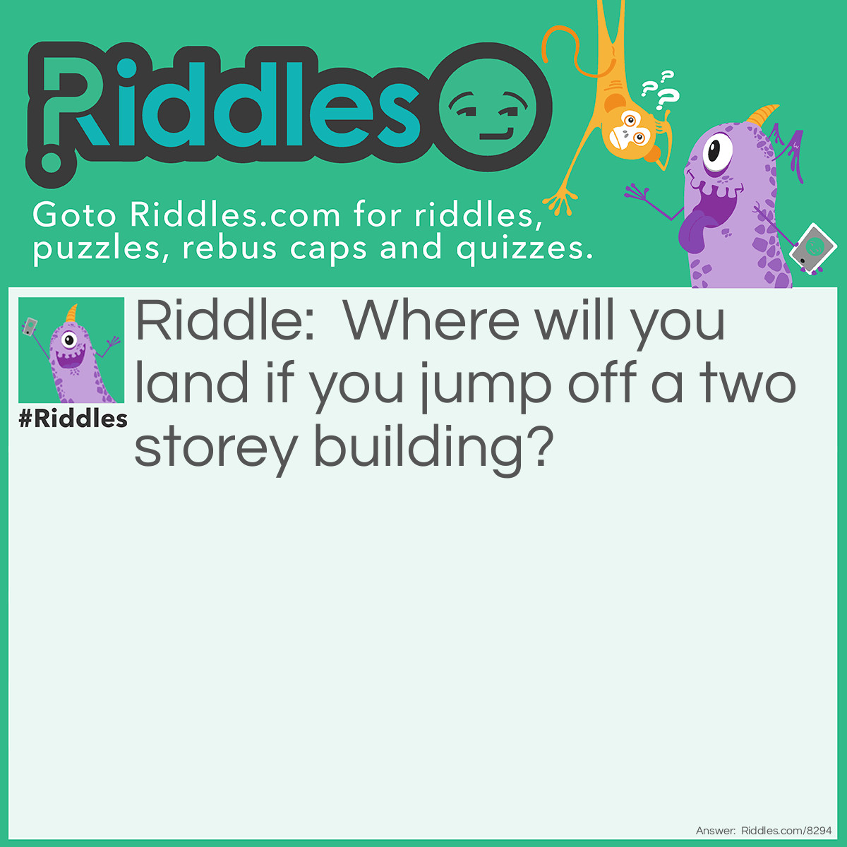 Riddle: Where will you land if you jump off a two storey building? Answer: In the hospital.
