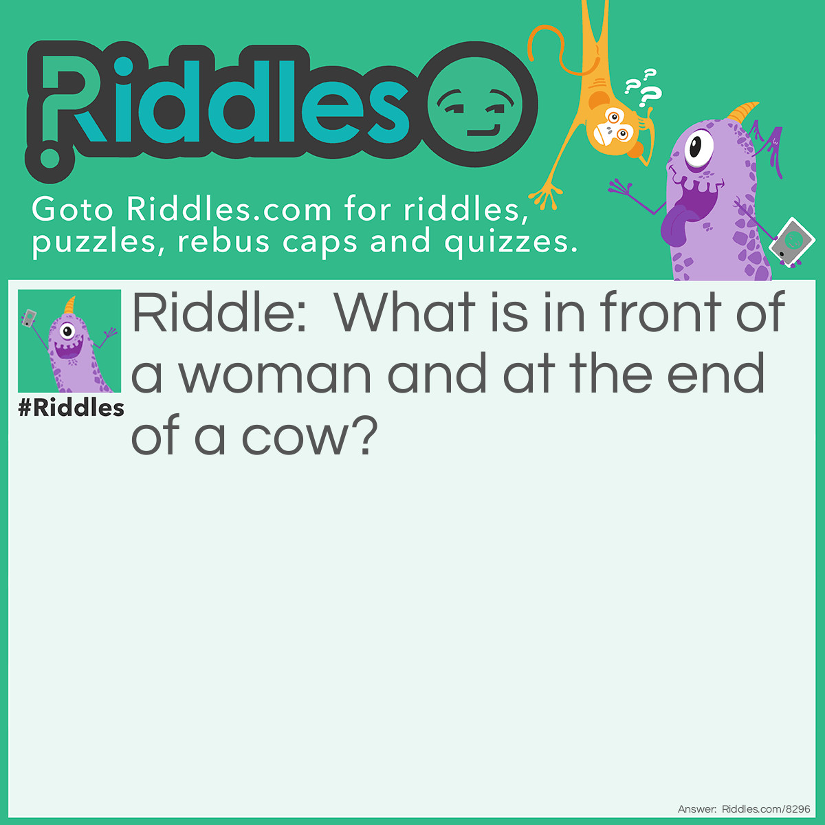 Riddle: What is in front of a woman and at the end of a cow? Answer: The letter W.