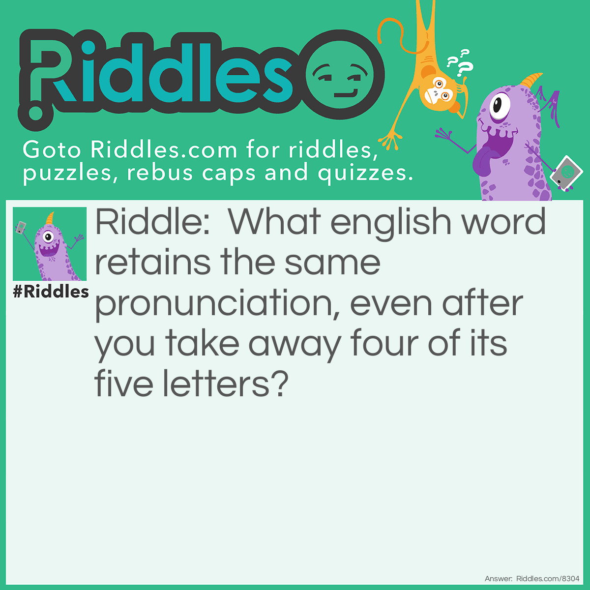 Riddle: What english word retains the same pronunciation, even after you take away four of its five letters? Answer: Queue.