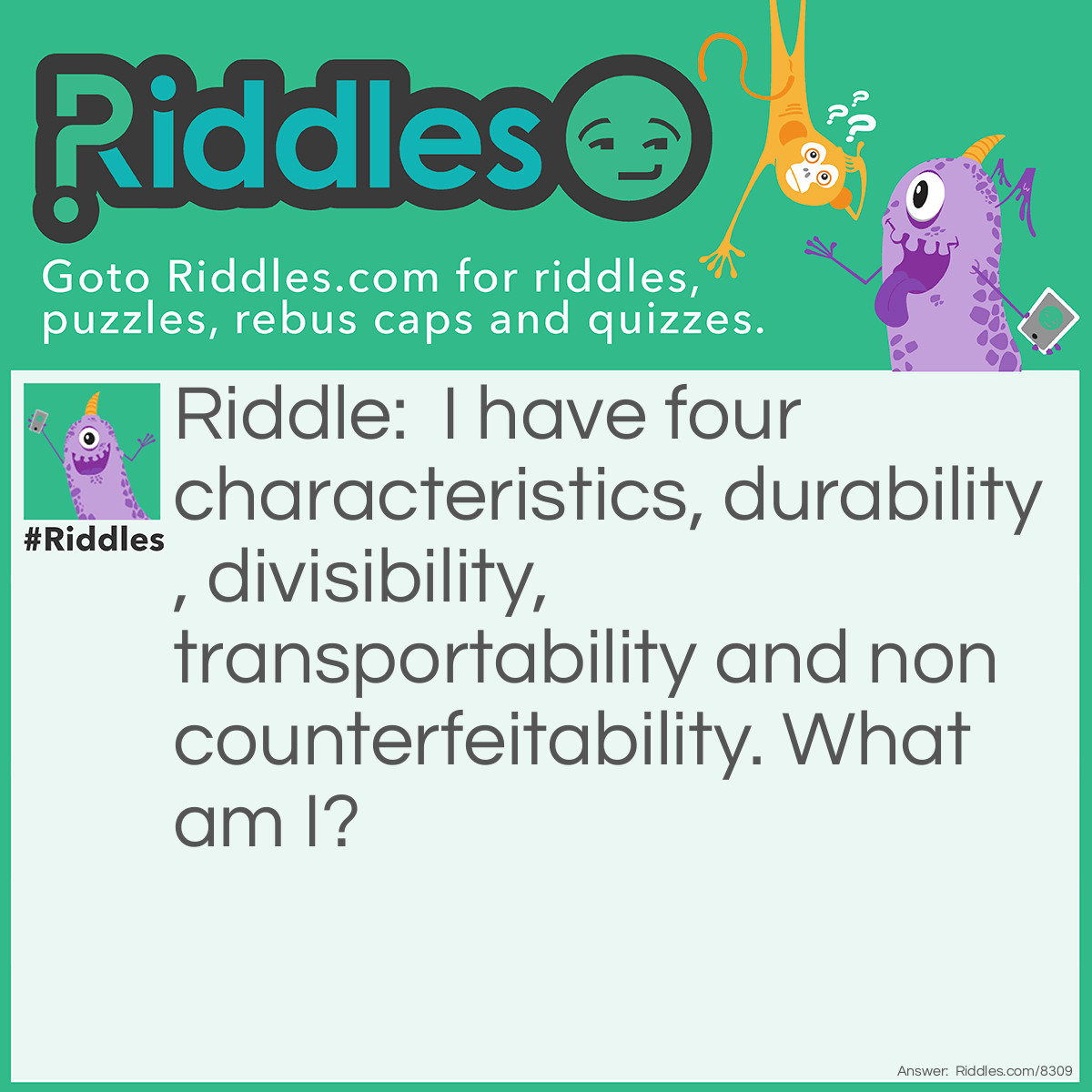 Riddle: I have four characteristics, durability, divisibility, transportability and non counterfeitability. What am I? Answer: Money.